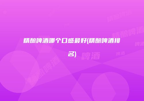 精酿啤酒哪个口感最好(精酿啤酒排名)