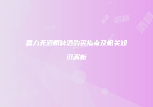 喜力无酒精啤酒购买指南及相关知识解析