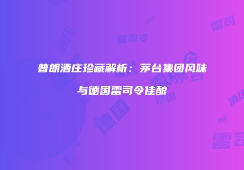 普朗酒庄珍藏解析：茅台集团风味与德国雷司令佳酿