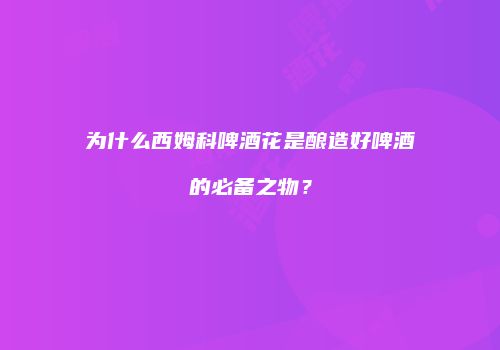 为什么西姆科啤酒花是酿造好啤酒的必备之物？