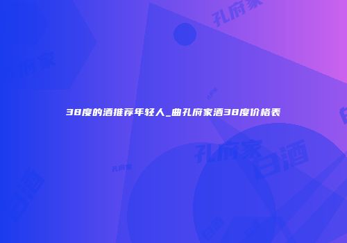 38度的酒推荐年轻人_曲孔府家酒38度价格表