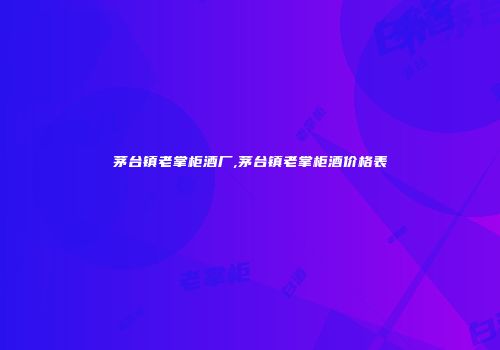 茅台镇老掌柜酒厂,茅台镇老掌柜酒价格表