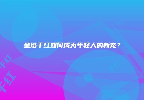 金塔干红如何成为年轻人的新宠？