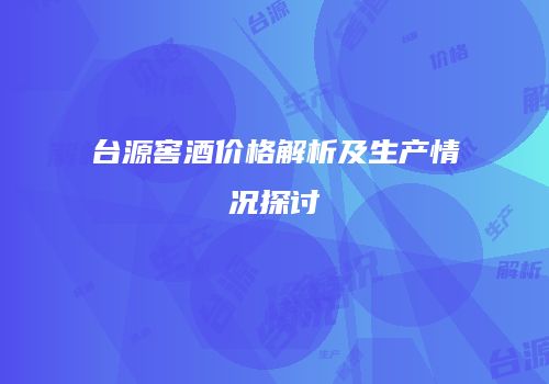 台源窖酒价格解析及生产情况探讨