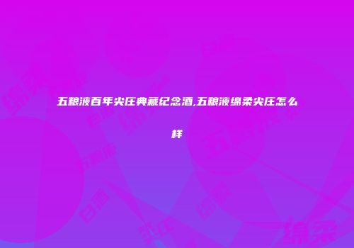 五粮液百年尖庄典藏纪念酒,五粮液绵柔尖庄怎么样