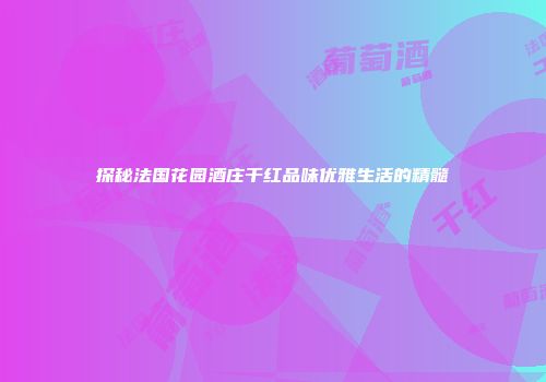 探秘法国花园酒庄干红品味优雅生活的精髓