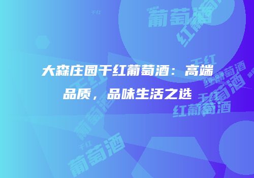 大森庄园干红葡萄酒：高端品质，品味生活之选