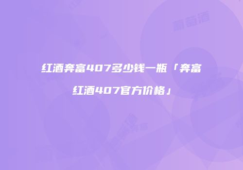 红酒奔富407多少钱一瓶「奔富红酒407官方价格」