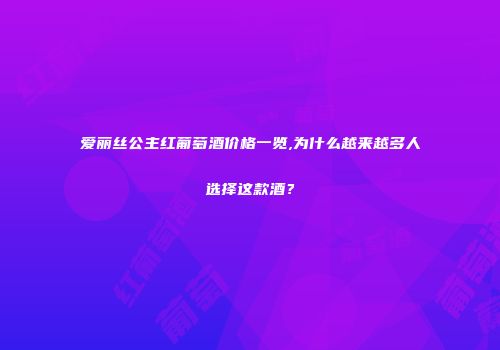 爱丽丝公主红葡萄酒价格一览,为什么越来越多人选择这款酒？