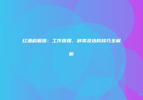 红酒启瓶器：工作原理、种类及选购技巧全解析