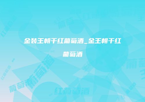 金装王朝干红葡萄酒_金王朝干红葡萄酒