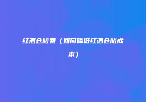 红酒仓储费（如何降低红酒仓储成本）