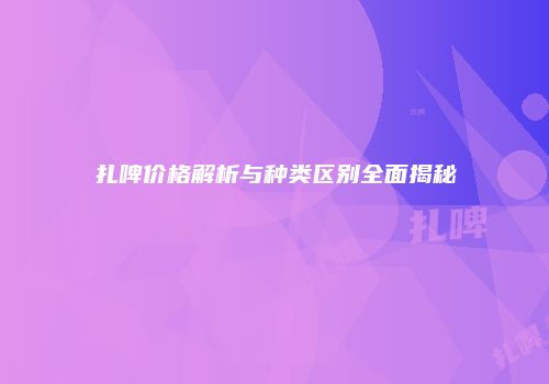 扎啤价格解析与种类区别全面揭秘