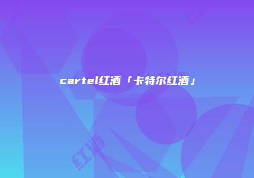cartel红酒「卡特尔红酒」