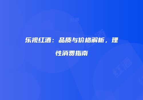 乐视红酒：品质与价格解析，理性消费指南