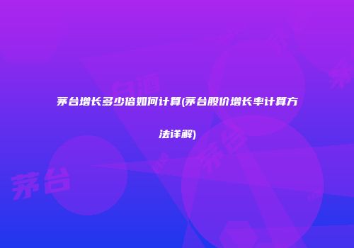 茅台增长多少倍如何计算(茅台股价增长率计算方法详解)