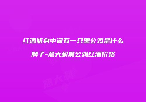 红酒瓶身中间有一只黑公鸡是什么牌子-意大利黑公鸡红酒价格