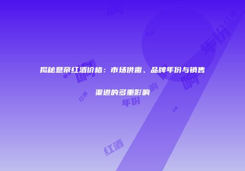 揭秘意帝红酒价格：市场供需、品牌年份与销售渠道的多重影响
