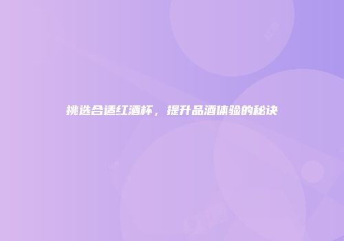 挑选合适红酒杯，提升品酒体验的秘诀