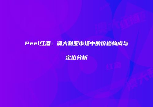 Peel红酒：澳大利亚市场中的价格构成与定位分析