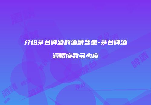 介绍茅台啤酒的酒精含量-茅台啤酒酒精度数多少度