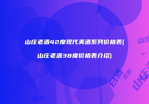 山庄老酒42度现代美酒系列价格表(山庄老酒38度价格表介绍)