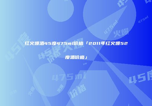 红火爆酒45度475ml价格「2011年红火爆52度酒价格」