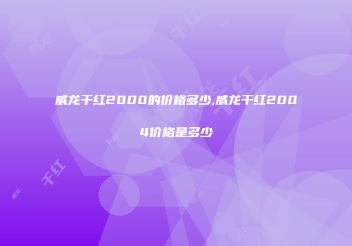 威龙干红2000的价格多少,威龙干红2004价格是多少