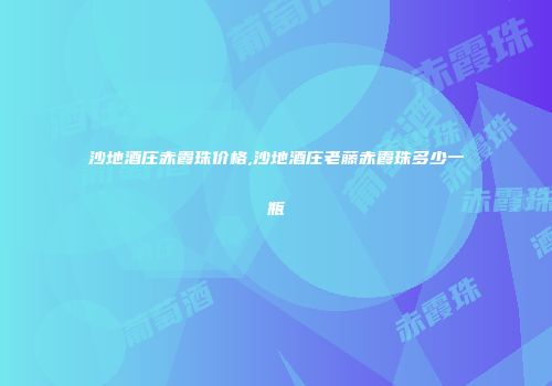 沙地酒庄赤霞珠价格,沙地酒庄老藤赤霞珠多少一瓶