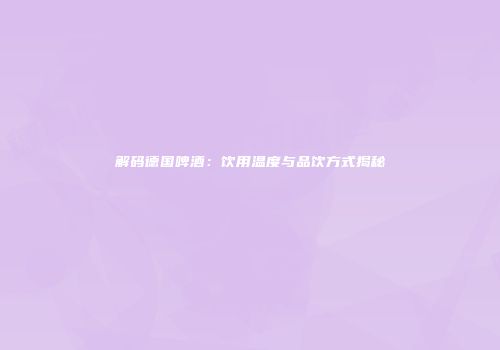 解码德国啤酒：饮用温度与品饮方式揭秘