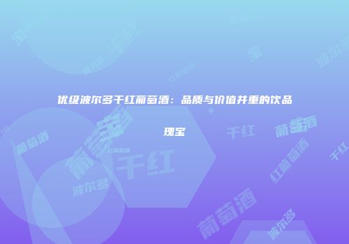 优级波尔多干红葡萄酒：品质与价值并重的饮品瑰宝