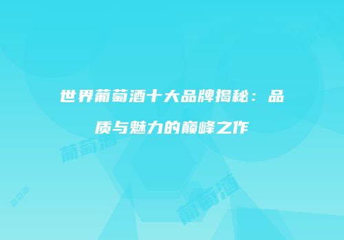 世界葡萄酒十大品牌揭秘：品质与魅力的巅峰之作