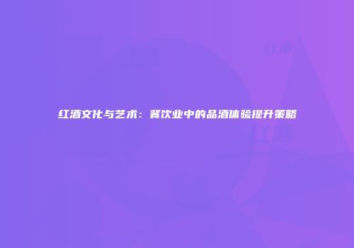 红酒文化与艺术：餐饮业中的品酒体验提升策略