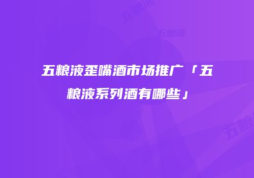 五粮液歪嘴酒市场推广「五粮液系列酒有哪些」