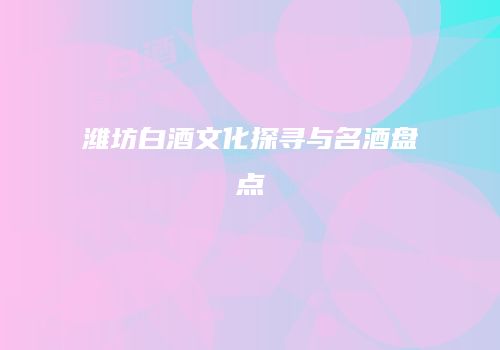 潍坊白酒文化探寻与名酒盘点