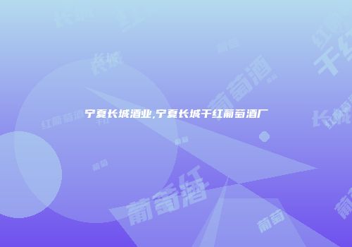 宁夏长城酒业,宁夏长城干红葡萄酒厂