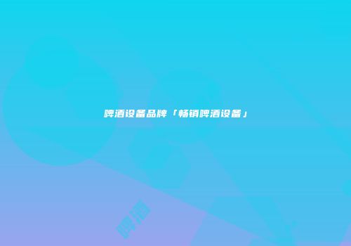 啤酒设备品牌「畅销啤酒设备」