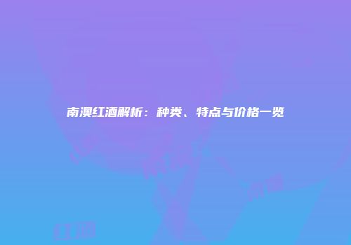 南澳红酒解析：种类、特点与价格一览