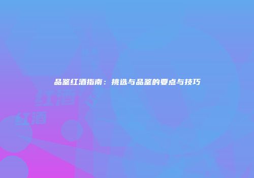 品鉴红酒指南：挑选与品鉴的要点与技巧