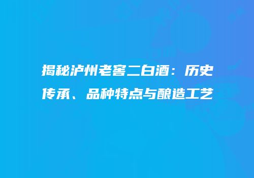 揭秘泸州老窖二白酒：历史传承、品种特点与酿造工艺