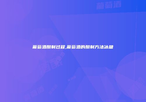 葡萄酒酿制过程,葡萄酒的酿制方法冰糖