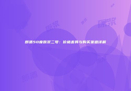 郎酒50度原浆二号：价格差异与购买渠道详解