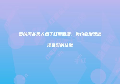 罗纳河谷美人鱼干红葡萄酒：为约会增添浪漫色彩的佳酿