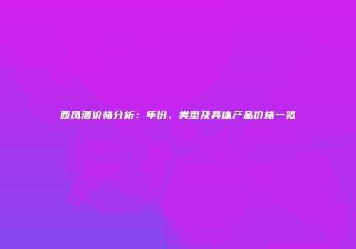 西凤酒价格分析：年份、类型及具体产品价格一览
