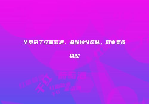 毕罗帝干红葡萄酒：品味独特风味，尽享美食搭配