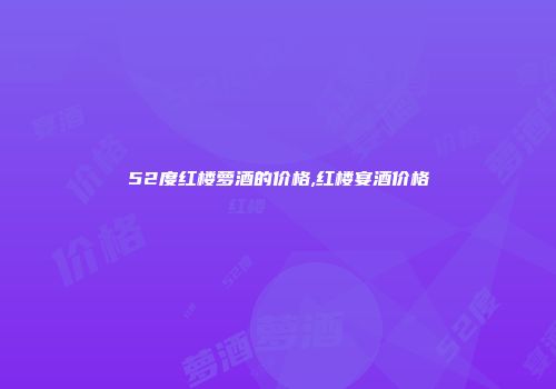 52度红楼萝酒的价格,红楼宴酒价格