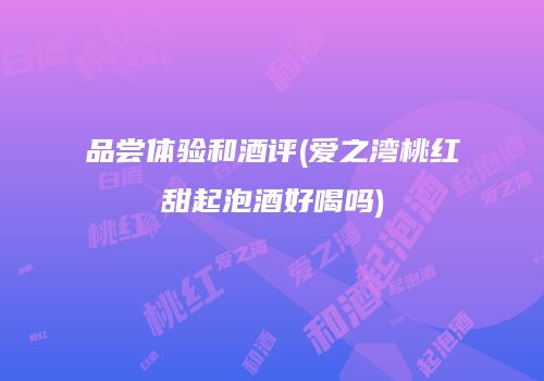 品尝体验和酒评(爱之湾桃红甜起泡酒好喝吗)