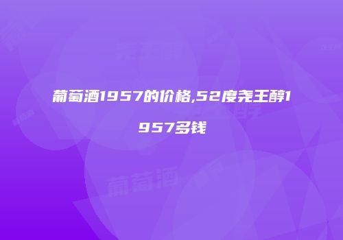 葡萄酒1957的价格,52度尧王醇1957多钱