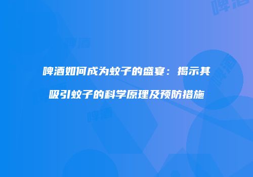 啤酒如何成为蚊子的盛宴：揭示其吸引蚊子的科学原理及预防措施