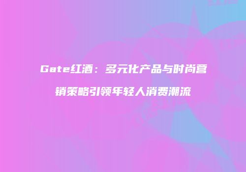 Gate红酒：多元化产品与时尚营销策略引领年轻人消费潮流